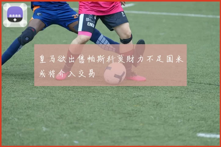 皇马欲出售帕斯科莫财力不足国米或将介入交易