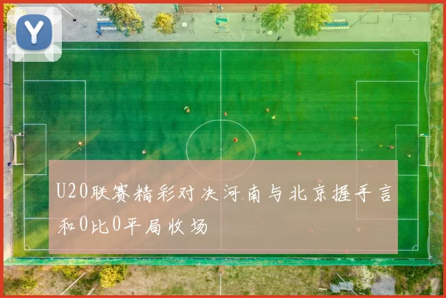U20联赛精彩对决河南与北京握手言和0比0平局收场