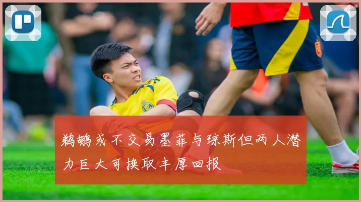 鹈鹕或不交易墨菲与琼斯但两人潜力巨大可换取丰厚回报