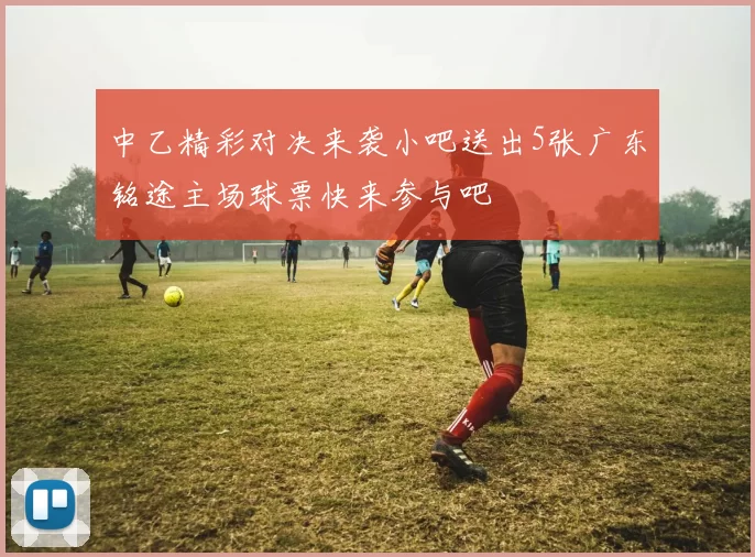 中乙精彩对决来袭小吧送出5张广东铭途主场球票快来参与吧