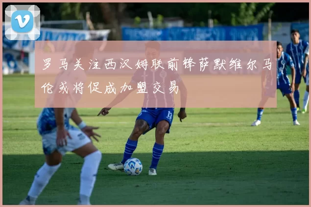 罗马关注西汉姆联前锋萨默维尔马伦或将促成加盟交易