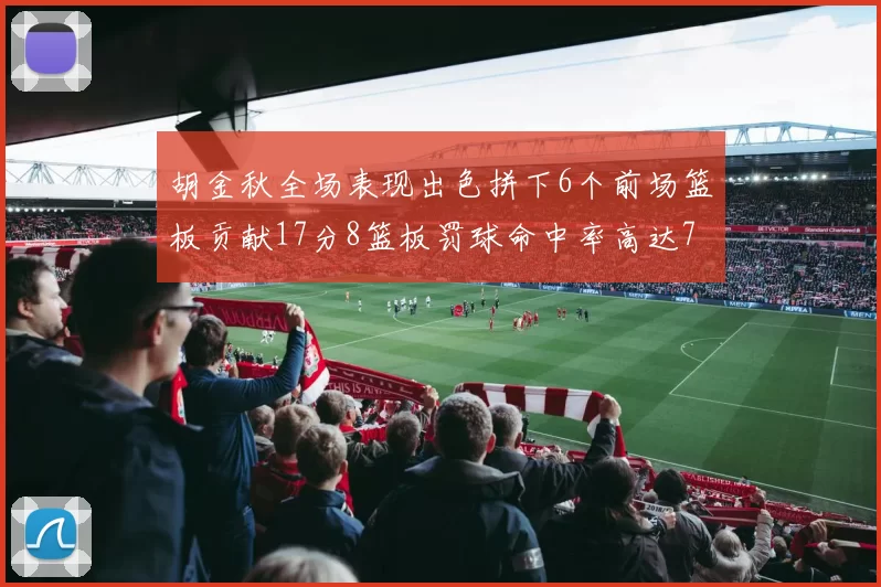 胡金秋全场表现出色拼下6个前场篮板贡献17分8篮板罚球命中率高达75