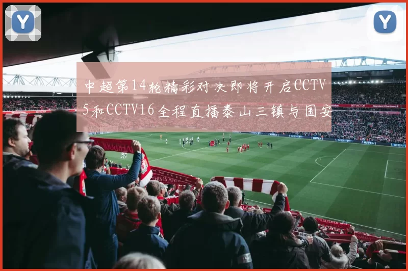 中超第14轮精彩对决即将开启CCTV5和CCTV16全程直播泰山三镇与国安河南之战