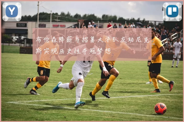 布伦森降薪与招募大学队友助尼克斯实现历史性夺冠梦想
