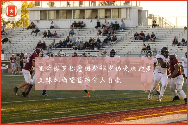 里奇保罗称詹姆斯42岁仍受欢迎多支球队渴望签约令人自豪