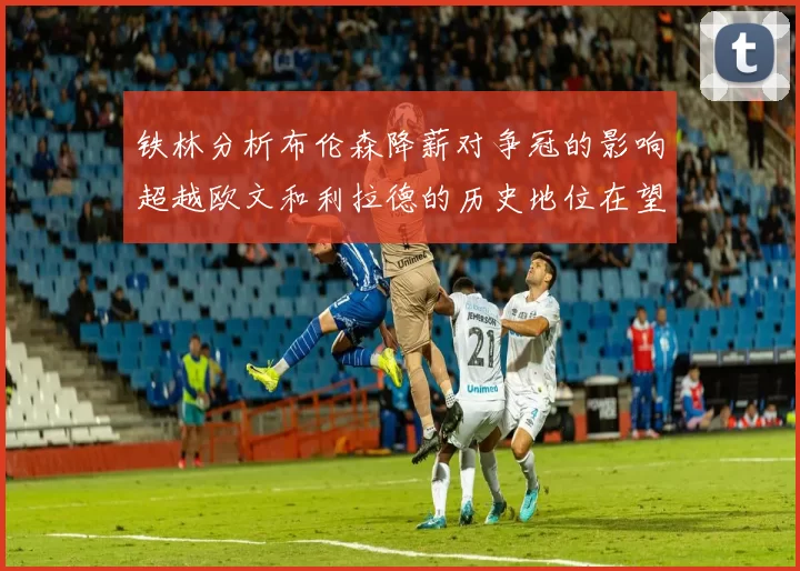 铁林分析布伦森降薪对争冠的影响超越欧文和利拉德的历史地位在望