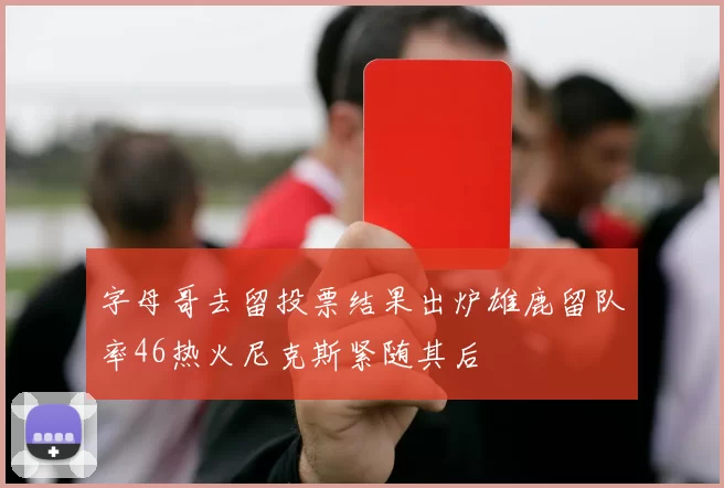 字母哥去留投票结果出炉雄鹿留队率46热火尼克斯紧随其后