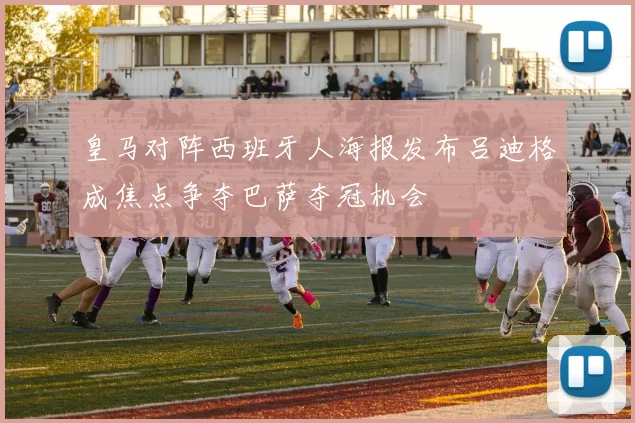 皇马对阵西班牙人海报发布吕迪格成焦点争夺巴萨夺冠机会