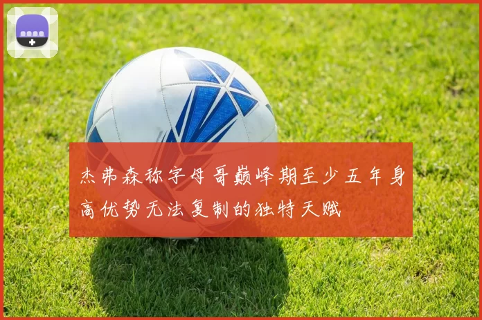 杰弗森称字母哥巅峰期至少五年身高优势无法复制的独特天赋