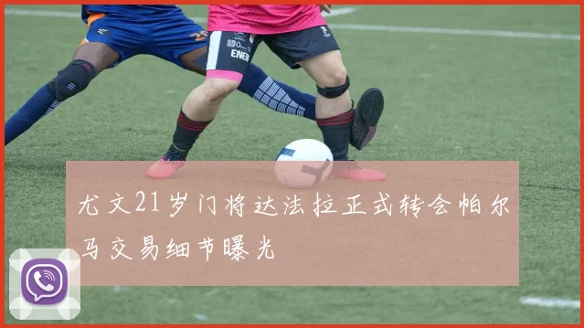 尤文21岁门将达法拉正式转会帕尔马交易细节曝光