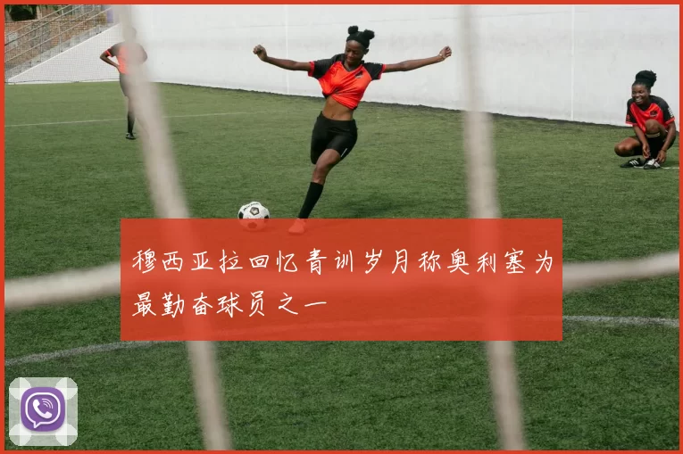 穆西亚拉回忆青训岁月称奥利塞为最勤奋球员之一