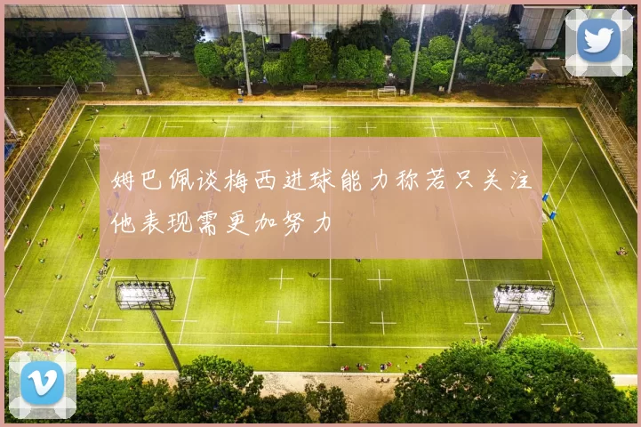 姆巴佩谈梅西进球能力称若只关注他表现需更加努力