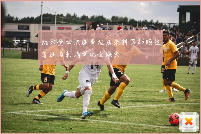 凯尔登回忆选秀经历未料第29顺位落选马刺试训机会缺失