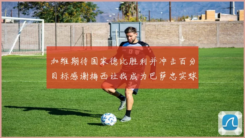 加维期待国家德比胜利并冲击百分目标感谢梅西让我成为巴萨忠实球迷