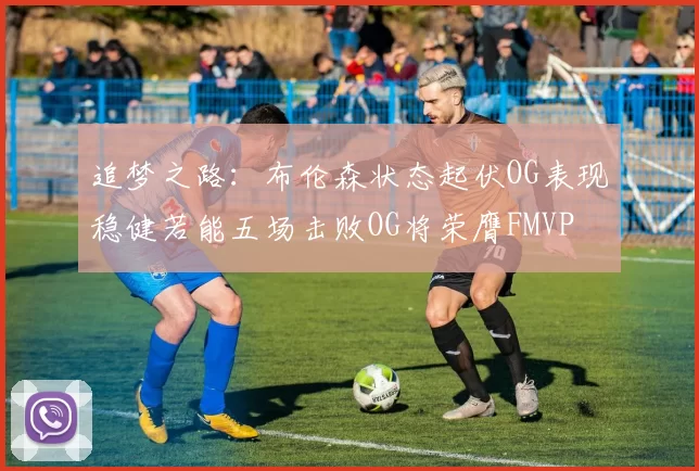 追梦之路：布伦森状态起伏OG表现稳健若能五场击败OG将荣膺FMVP