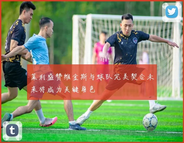 莱利盛赞维金斯与球队完美契合未来将成为关键角色