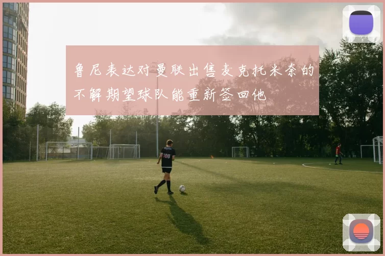 鲁尼表达对曼联出售麦克托米奈的不解期望球队能重新签回他