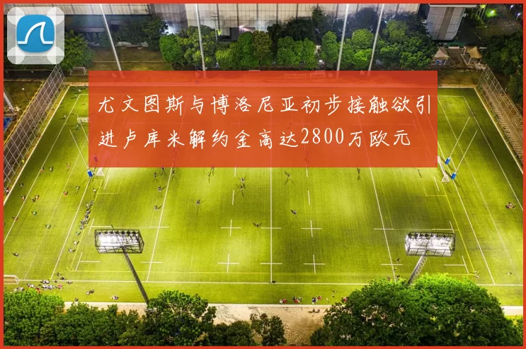 尤文图斯与博洛尼亚初步接触欲引进卢库米解约金高达2800万欧元