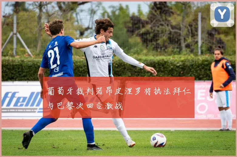 葡萄牙裁判若昂皮涅罗将执法拜仁与巴黎次回合激战
