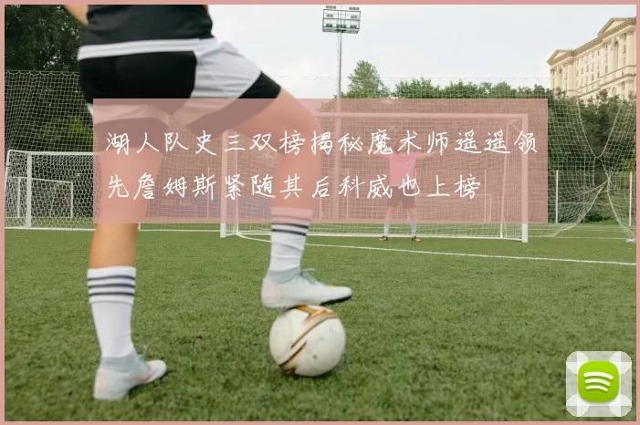 湖人队史三双榜揭秘魔术师遥遥领先詹姆斯紧随其后科威也上榜