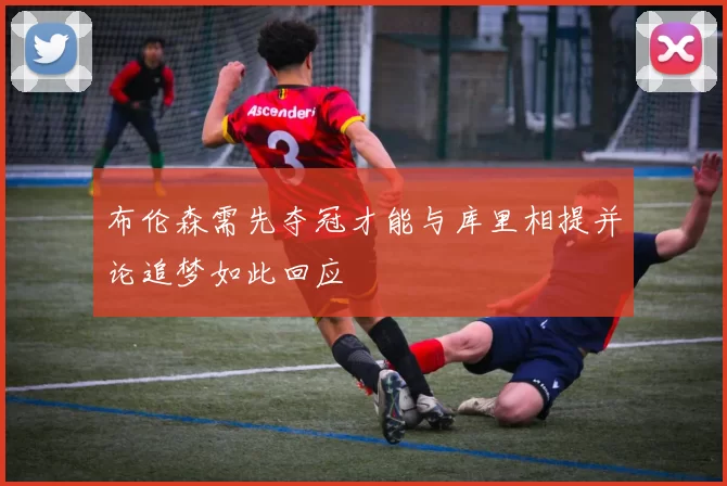 布伦森需先夺冠才能与库里相提并论追梦如此回应