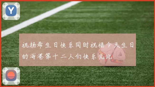 祝杨希生日快乐同时祝福今天生日的海港第十二人们快乐无比