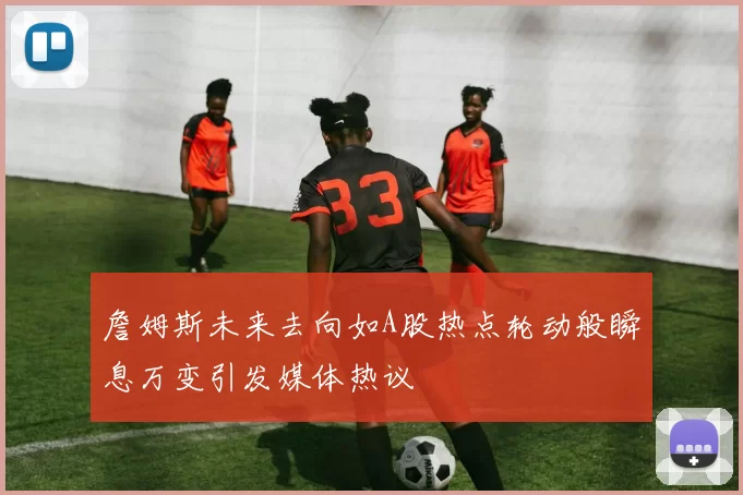詹姆斯未来去向如A股热点轮动般瞬息万变引发媒体热议