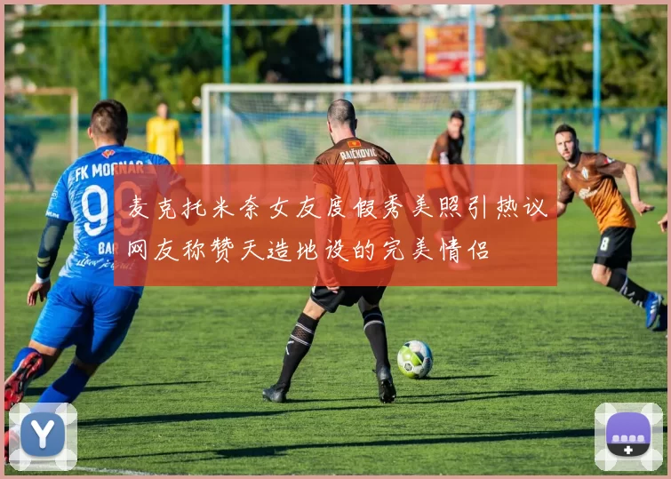 麦克托米奈女友度假秀美照引热议网友称赞天造地设的完美情侣