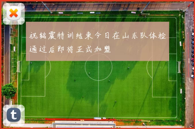 祝铭震特训结束今日在山东队体检通过后即将正式加盟