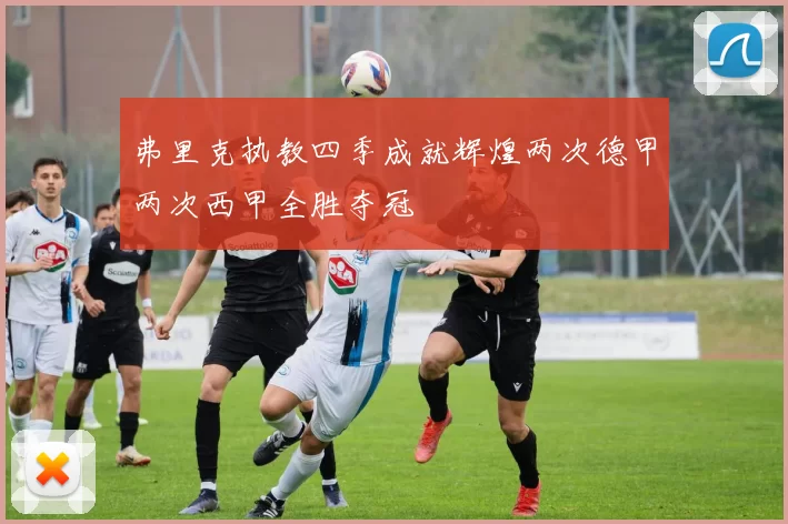 弗里克执教四季成就辉煌两次德甲两次西甲全胜夺冠