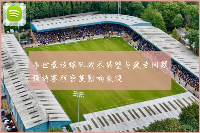 韦世豪谈球队战术调整与疲劳问题强调赛程密集影响表现